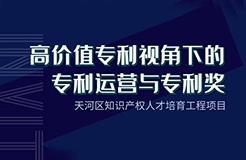 天河區(qū)知識產(chǎn)權(quán)人才培育工程項(xiàng)目——“高價值專利視角下的專利運(yùn)營與專利獎”