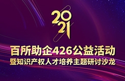 426活動篇 | 2021年百所助企426公益活動暨知識產(chǎn)權人才培養(yǎng)主題研討沙龍邀您參加！