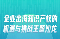 明早9:30！“企業(yè)出海知識(shí)產(chǎn)權(quán)的機(jī)遇與挑戰(zhàn)主題沙龍”即將舉辦！