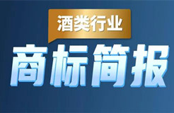 助力酒類企業(yè)提升品牌力和行業(yè)競爭力！酒類行業(yè)商標(biāo)簡報(bào)請(qǐng)查收