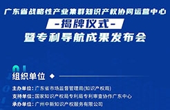 明天10:30直播！廣東省戰(zhàn)略性產(chǎn)業(yè)集群知識產(chǎn)權(quán)協(xié)同運營中心揭牌儀式暨專利導(dǎo)航成果發(fā)布會