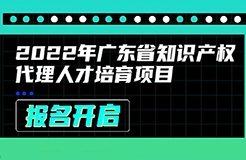 2022年廣東省知識產(chǎn)權(quán)代理人才培育項(xiàng)目線上課程安排公布啦！