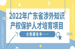 免費學(xué)習(xí)名額告急！2022年廣東省涉外知識產(chǎn)權(quán)保護人才培育項目報名從速！