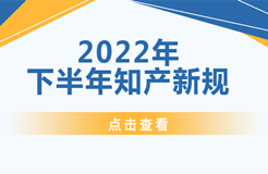 2022年下半年！這些知識(shí)產(chǎn)權(quán)新規(guī)正式實(shí)施