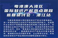 明天9:30直播！粵港澳大灣區(qū)國際知識產(chǎn)權(quán)熱點跟蹤巡回研討會（湛江站）即將舉行