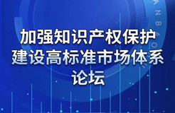 重磅來襲！“加強知識產(chǎn)權(quán)保護 建設(shè)高標準市場體系”論壇火熱報名中