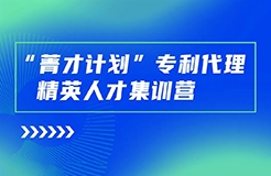 正式開始報(bào)名！“菁才計(jì)劃”專利代理精英人才集訓(xùn)營與您相遇