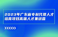 開始報(bào)名啦！廣東省專利代理人才培育項(xiàng)目高端人才集訓(xùn)營(yíng)（二）