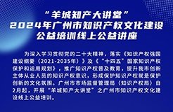 歡迎報名！“羊城知產大講堂”2024年廣州市知識產權文化建設公益培訓線上公益講座首期培訓正式公布！