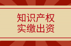 新《公司法》將于2024.7.1起實施，知識產權實繳出資如何操作？