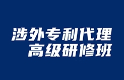 做涉外專利人，不來聽“涉外專利代理高級研修班”你就虧了！