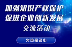 “加強知識產(chǎn)權(quán)保護 促進企業(yè)創(chuàng)新發(fā)展”交流活動火熱報名中！