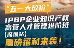 “五一大放價”，IPBP企業(yè)知識產(chǎn)權(quán)高管人才管理進(jìn)階班【深圳站】重磅福利來襲！