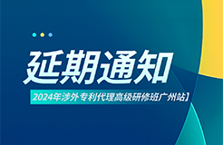 延期通知！2024年涉外專利代理高級研修班【廣州站】將延期至6月22日開班