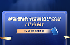 報(bào)名倒計(jì)時(shí)！涉外專利代理高級(jí)研修班（北京站）即將截止報(bào)名