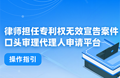 今日起！律師擔(dān)任專利權(quán)無效宣告案件口頭審理代理人申請平臺正式上線運(yùn)行