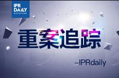 IPRdaily：重案追蹤