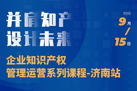 “并肩知產(chǎn)，設(shè)計未來” 企業(yè)知識產(chǎn)權(quán)管理運(yùn)營系列課程（濟(jì)南站）等你來