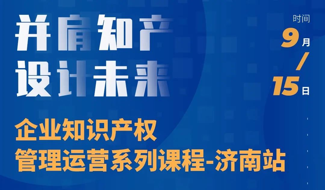 “并肩知產(chǎn)，設(shè)計未來” 企業(yè)知識產(chǎn)權(quán)管理運(yùn)營系列課程（濟(jì)南站）等你來