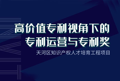 天河區(qū)知識產(chǎn)權(quán)人才培育工程項目——“高價值專利視角下的專利運營與專利獎”