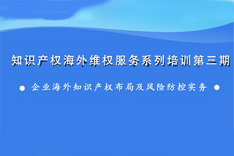 海外知識產(chǎn)權(quán)布局和風(fēng)險防控，企業(yè)該怎么做？——知識產(chǎn)權(quán)海外維權(quán)服務(wù)系列培訓(xùn)第三期活動通知