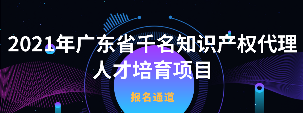 名額告急 | 2021年廣東省千名知識產(chǎn)權代理人才培育項目免費報名通道即將關閉