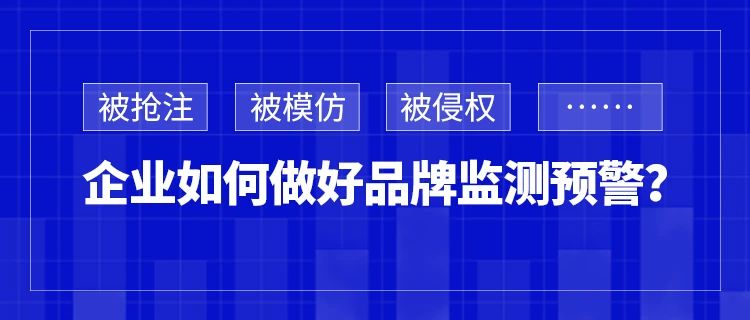 被搶注、被模仿、被侵權(quán)……企業(yè)如何做好品牌監(jiān)測預(yù)警？