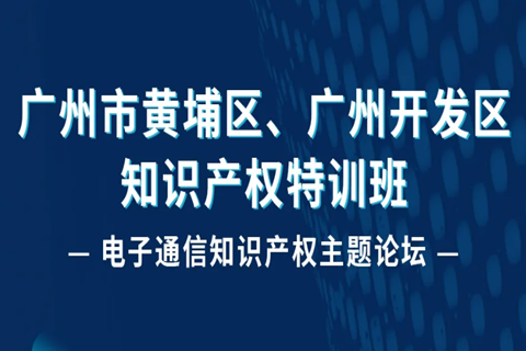 報名！廣州市黃埔區(qū)、廣州開發(fā)區(qū)知識產(chǎn)權(quán)特訓(xùn)班-電子通信知識產(chǎn)權(quán)主題論壇