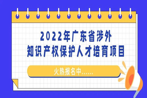 來了！「2022年廣東省涉外知識產(chǎn)權(quán)保護人才培育項目」火熱報名中！