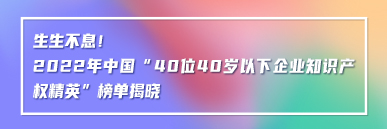 生生不息！2022年中國(guó)“40位40歲以下企業(yè)知識(shí)產(chǎn)權(quán)精英”榜單揭曉