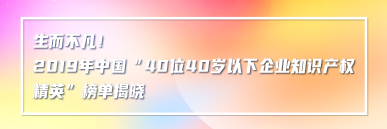 生而不凡！2019年中國(guó)“40位40歲以下企業(yè)知識(shí)產(chǎn)權(quán)精英”榜單揭曉