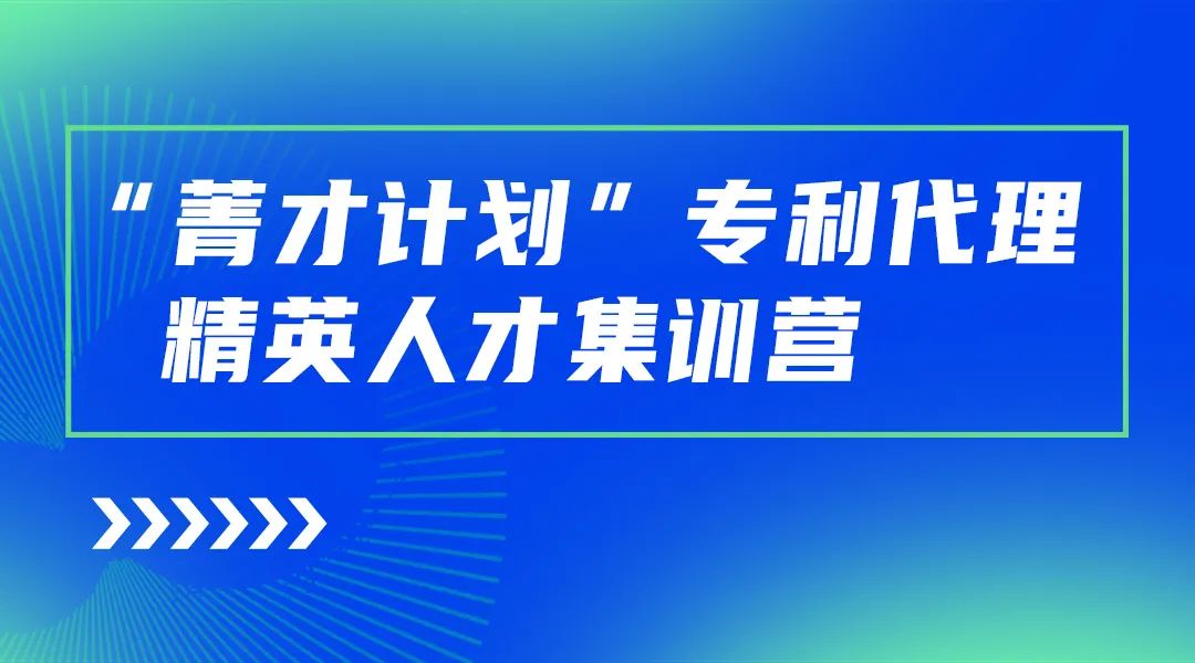 正式開始報(bào)名！“菁才計(jì)劃”專利代理精英人才集訓(xùn)營與您相遇