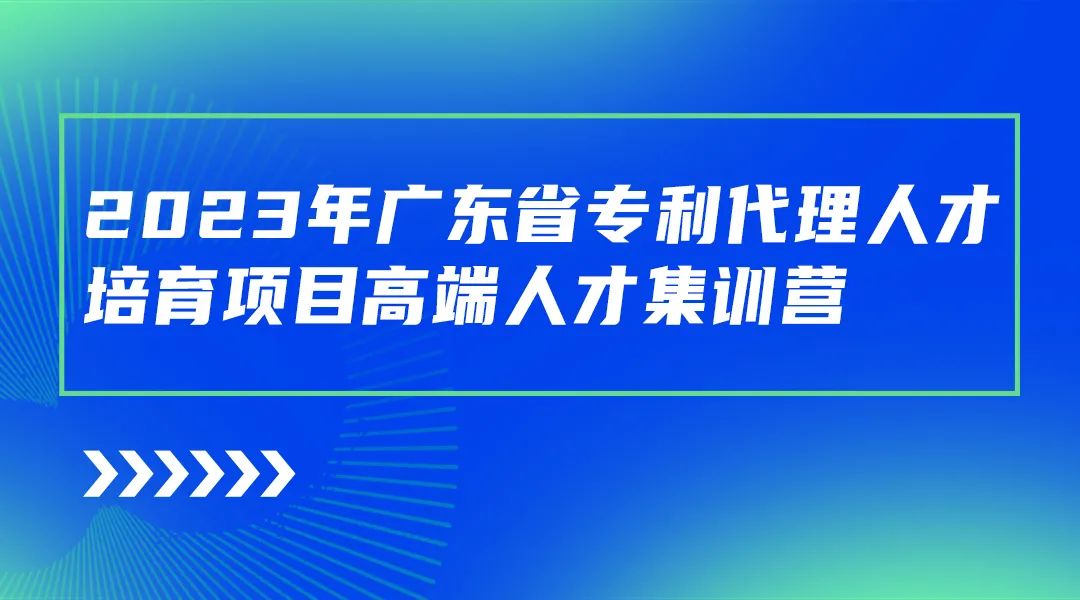 開始報(bào)名啦！廣東省專利代理人才培育項(xiàng)目高端人才集訓(xùn)營(yíng)（二）