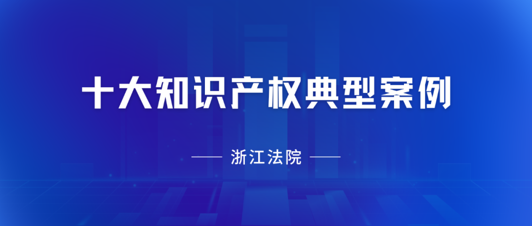 浙江高院：2023年度十大知識產(chǎn)權(quán)典型案例發(fā)布！