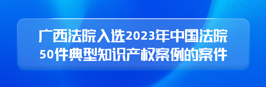 廣西高院召開新聞發(fā)布會(huì)公布2023年廣西法院知識產(chǎn)權(quán)審判十大案件