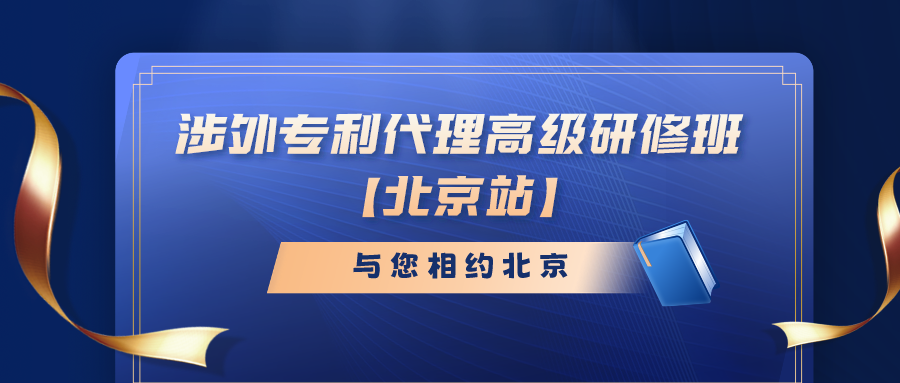 報(bào)名倒計(jì)時(shí)！涉外專利代理高級(jí)研修班（北京站）即將截止報(bào)名