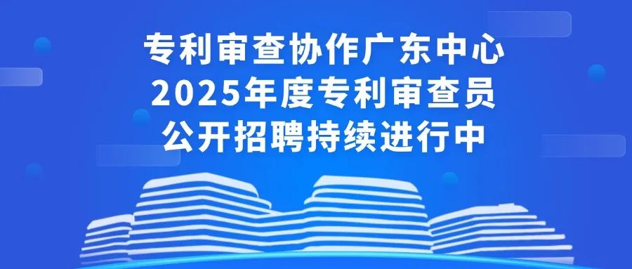 聘！專利審查協(xié)作廣東中心2025年度專利審查員公開招聘持續(xù)進行中