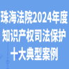 珠海中院發(fā)布2024年度知識產(chǎn)權(quán)司法保護十大典型案例 