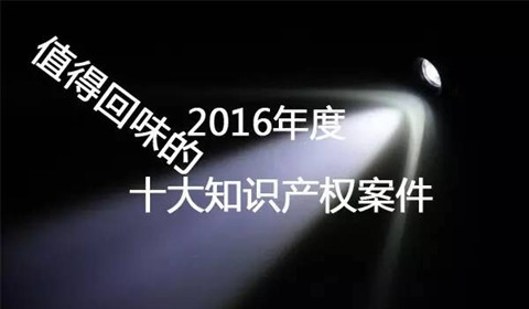 【盤(pán)點(diǎn)】2016年最值得回味的十大知識(shí)產(chǎn)權(quán)案件