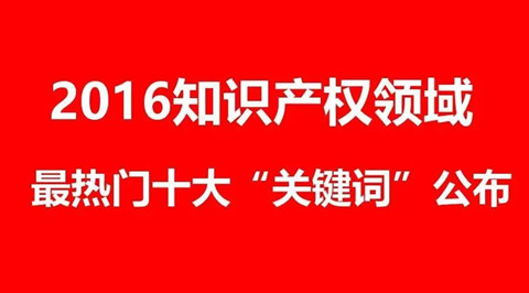 【盤點(diǎn)】2016年知識(shí)產(chǎn)權(quán)行業(yè)最受關(guān)注十大“關(guān)鍵詞”，秒懂這一年！